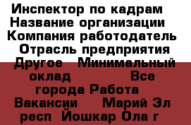 Инспектор по кадрам › Название организации ­ Компания-работодатель › Отрасль предприятия ­ Другое › Минимальный оклад ­ 27 000 - Все города Работа » Вакансии   . Марий Эл респ.,Йошкар-Ола г.